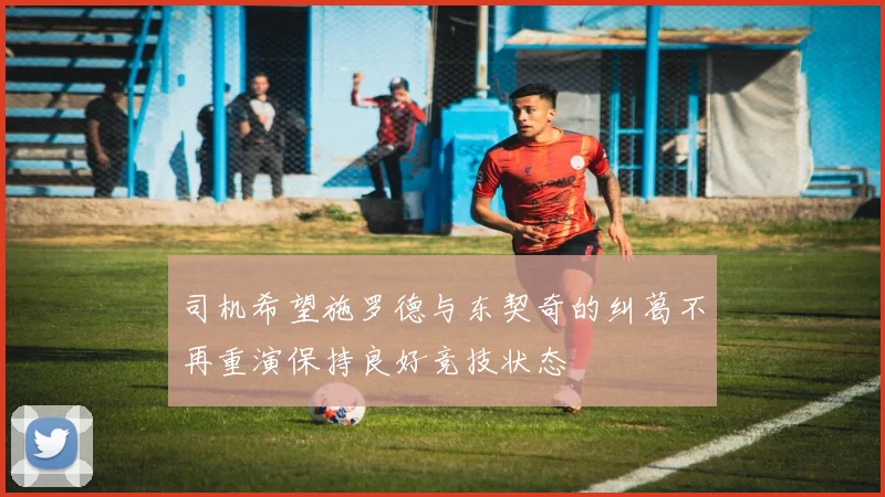 司机希望施罗德与东契奇的纠葛不再重演保持良好竞技状态