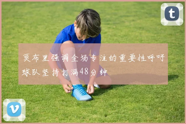 莫布里强调全场专注的重要性呼吁球队坚持打满48分钟