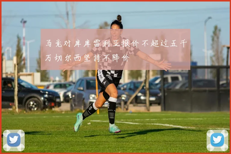 马竞对库库雷利亚报价不超过五千万切尔西坚持不降价