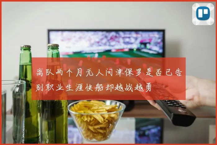 离队两个月无人问津保罗是否已告别职业生涯快船却越战越勇