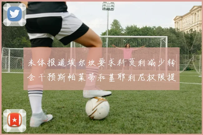 米体报道埃尔坎要求科莫利减少转会干预斯帕莱蒂和基耶利尼权限提升
