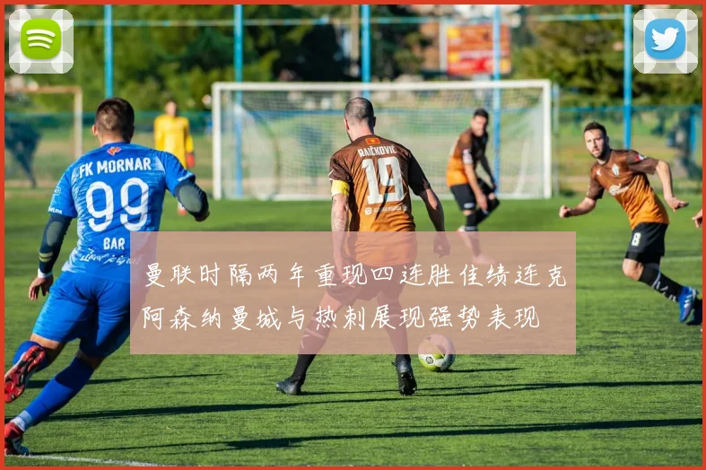 曼联时隔两年重现四连胜佳绩连克阿森纳曼城与热刺展现强势表现