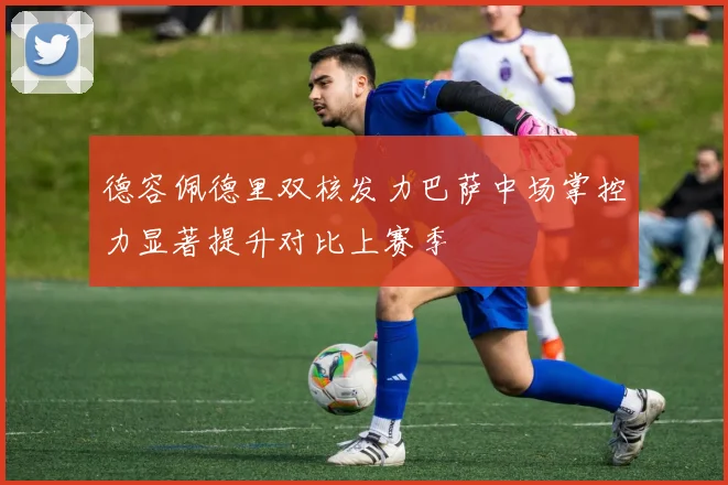德容佩德里双核发力巴萨中场掌控力显著提升对比上赛季