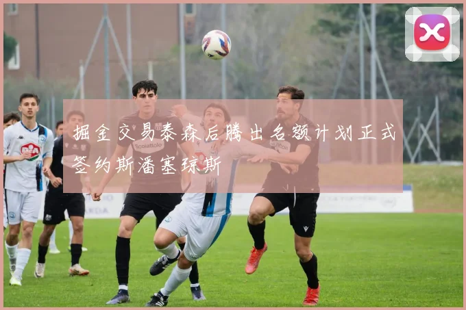 掘金交易泰森后腾出名额计划正式签约斯潘塞琼斯