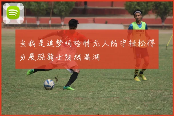当我是追梦吗哈特无人防守轻松得分展现骑士防线漏洞