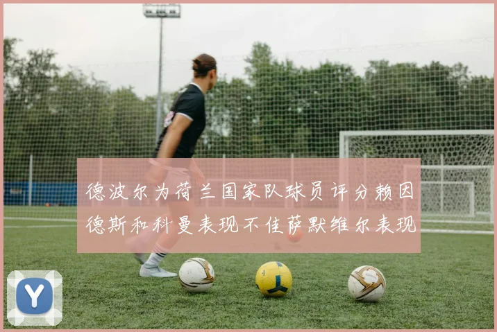 德波尔为荷兰国家队球员评分赖因德斯和科曼表现不佳萨默维尔表现最佳