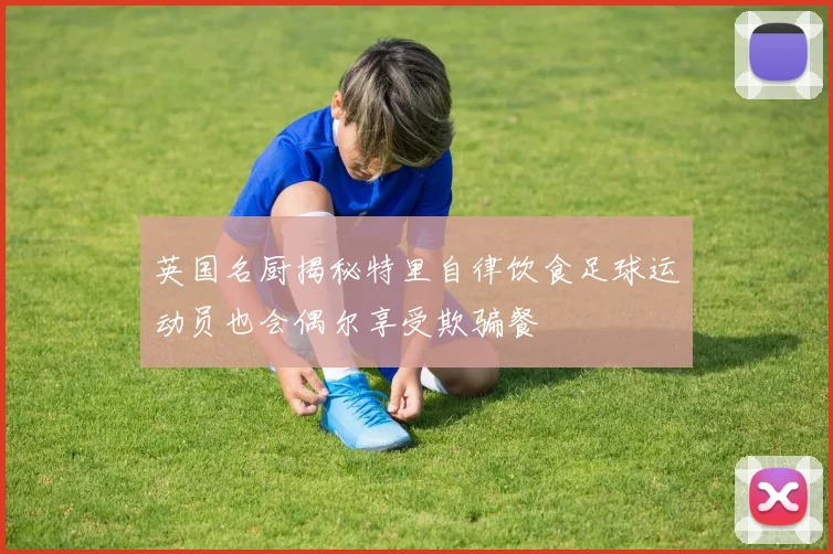 英国名厨揭秘特里自律饮食足球运动员也会偶尔享受欺骗餐