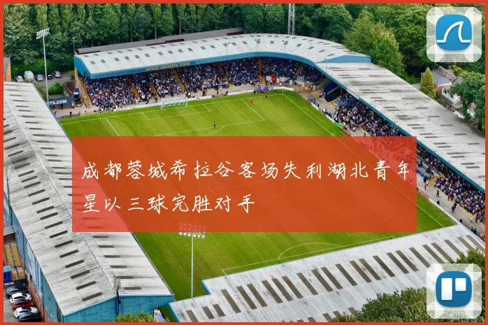 成都蓉城希拉谷客场失利湖北青年星以三球完胜对手