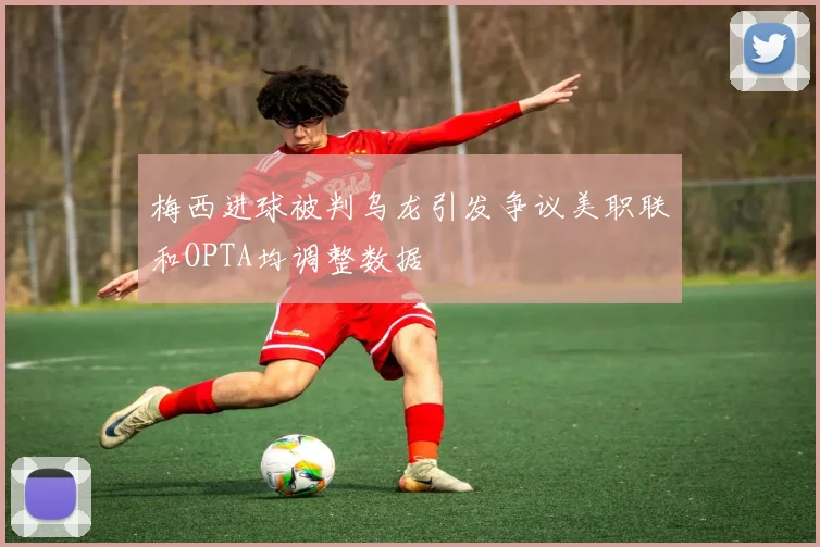 梅西进球被判乌龙引发争议美职联和OPTA均调整数据