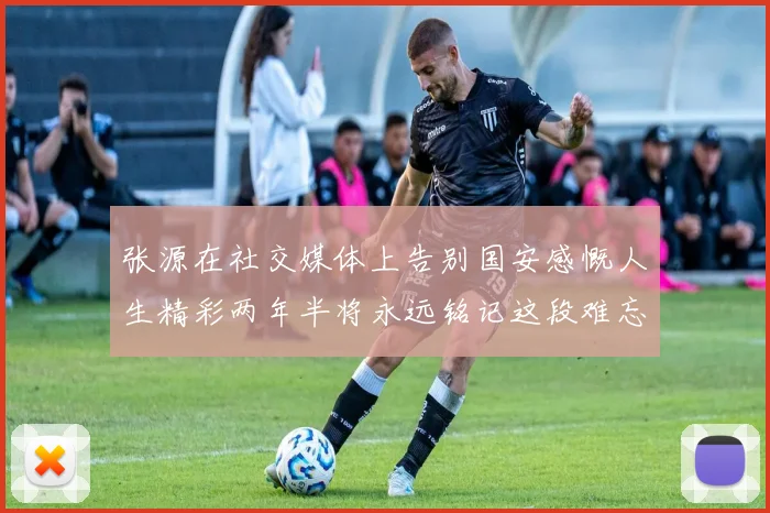 张源在社交媒体上告别国安感慨人生精彩两年半将永远铭记这段难忘故事