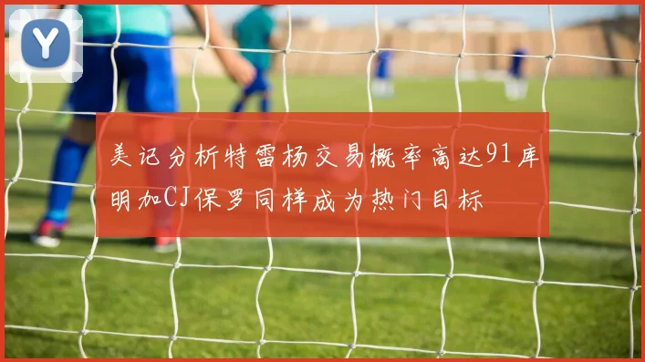 美记分析特雷杨交易概率高达91库明加CJ保罗同样成为热门目标