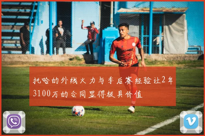 托哈的外线火力与季后赛经验让2年3100万的合同显得极具价值