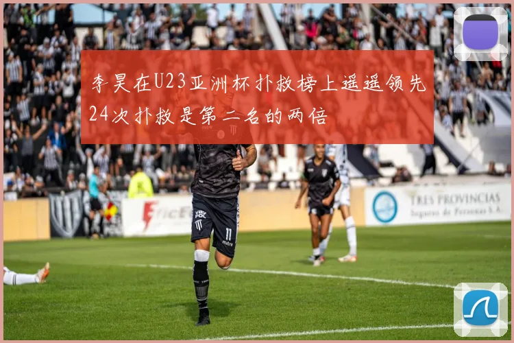 李昊在U23亚洲杯扑救榜上遥遥领先24次扑救是第二名的两倍