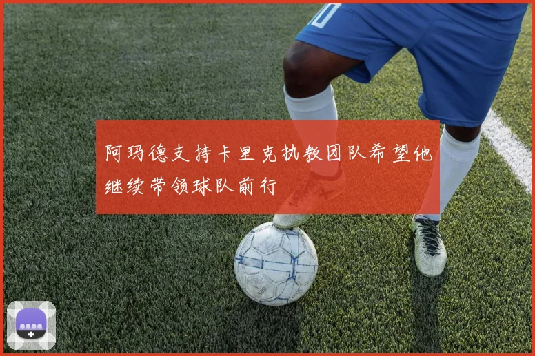 阿玛德支持卡里克执教团队希望他继续带领球队前行