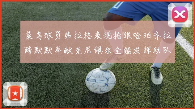 菜鸟球员弗拉格表现抢眼哈珀齐拉跨默默奉献克尼佩尔全能发挥助队取胜