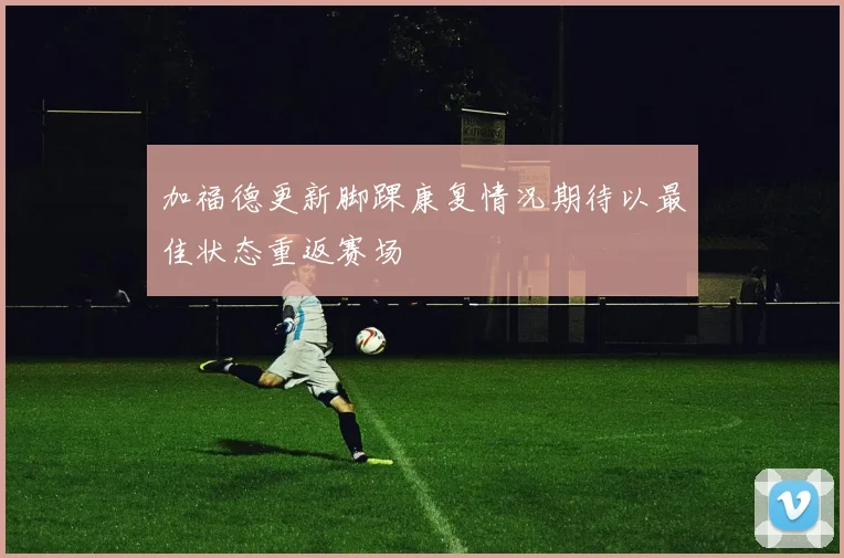 加福德更新脚踝康复情况期待以最佳状态重返赛场