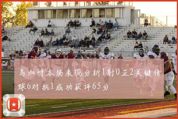 乌加特本场表现分析1射0正2关键传球6对抗1成功获评65分