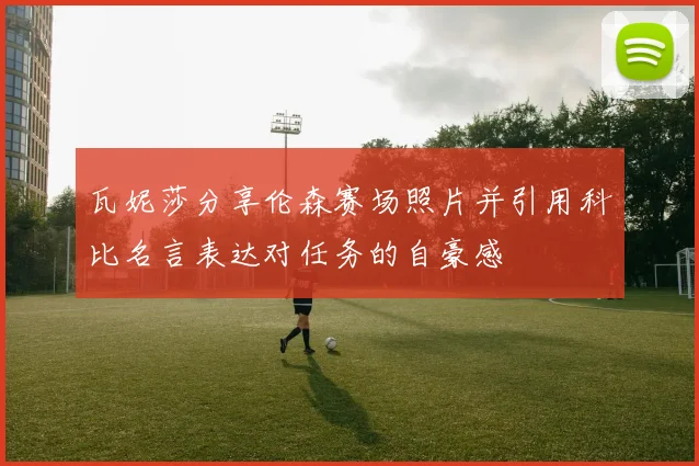 瓦妮莎分享伦森赛场照片并引用科比名言表达对任务的自豪感