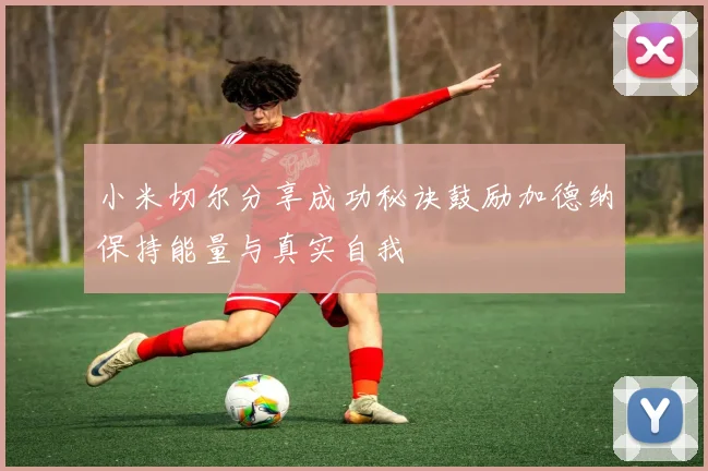 小米切尔分享成功秘诀鼓励加德纳保持能量与真实自我