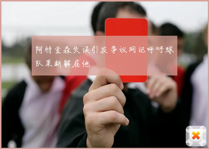 阿特金森失误引发争议网记呼吁球队果断解雇他