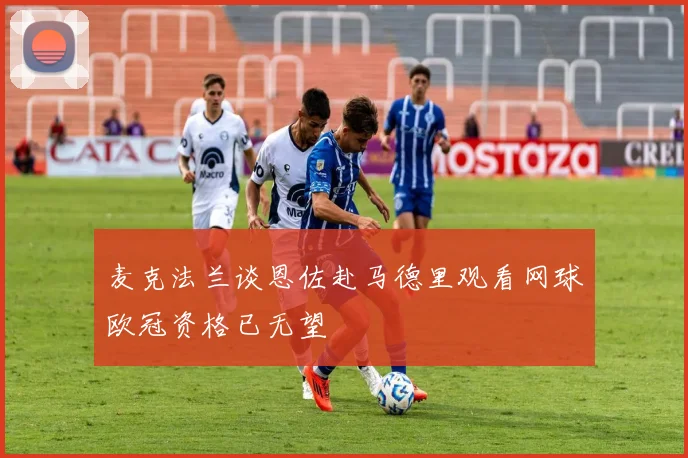 麦克法兰谈恩佐赴马德里观看网球欧冠资格已无望