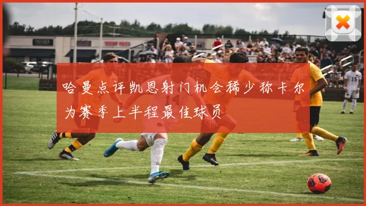哈曼点评凯恩射门机会稀少称卡尔为赛季上半程最佳球员