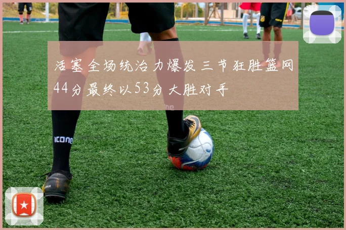 活塞全场统治力爆发三节狂胜篮网44分最终以53分大胜对手