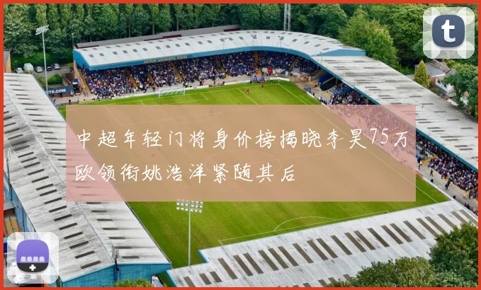 中超年轻门将身价榜揭晓李昊75万欧领衔姚浩洋紧随其后