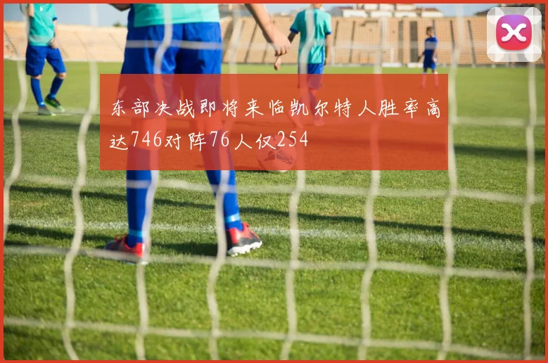 东部决战即将来临凯尔特人胜率高达746对阵76人仅254