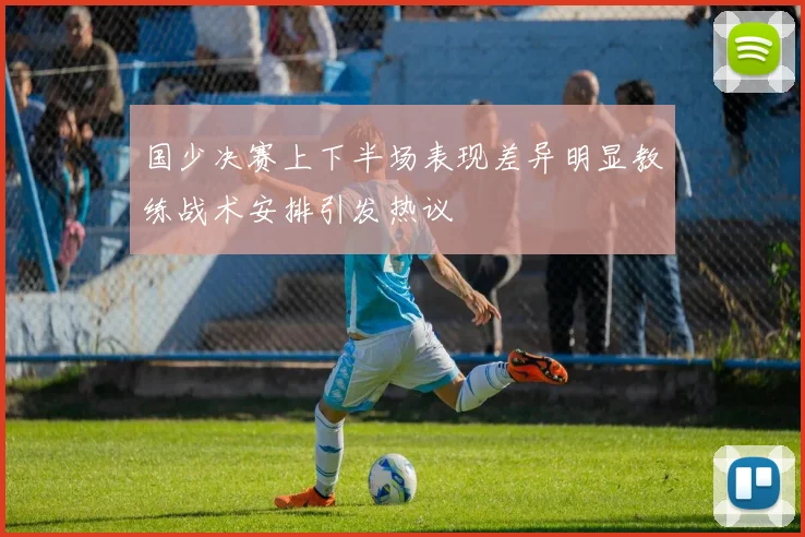 国少决赛上下半场表现差异明显教练战术安排引发热议