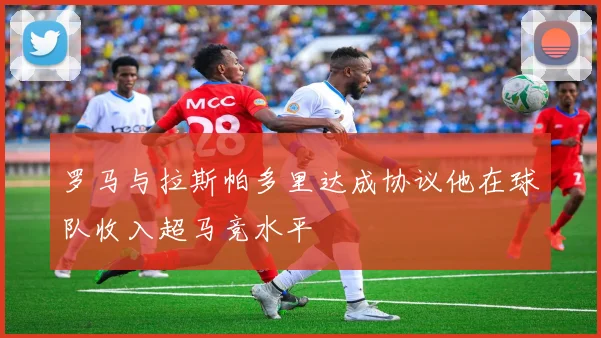 罗马与拉斯帕多里达成协议他在球队收入超马竞水平