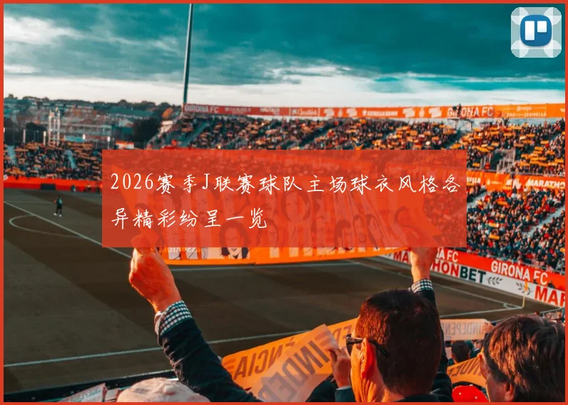2026赛季J联赛球队主场球衣风格各异精彩纷呈一览