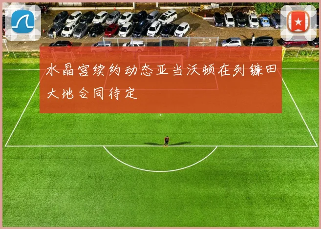 水晶宫续约动态亚当沃顿在列镰田大地合同待定