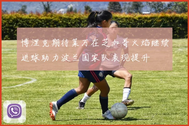 博涅克期待莱万在芝加哥火焰继续进球助力波兰国家队表现提升