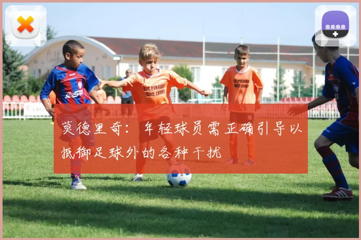 莫德里奇：年轻球员需正确引导以抵御足球外的各种干扰