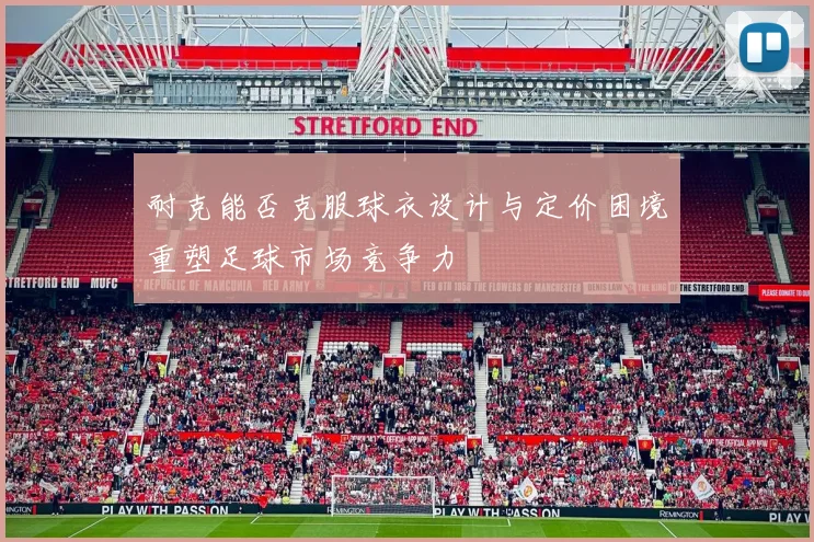 耐克能否克服球衣设计与定价困境重塑足球市场竞争力